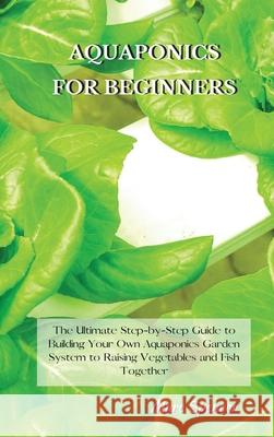 Aquaponics for Beginners: The Ultimate Step-by-Step Guide to Building Your Own Aquaponics Garden System to Raising Vegetables and Fish Together Marc Spencer 9781802227444 Marc Spencer