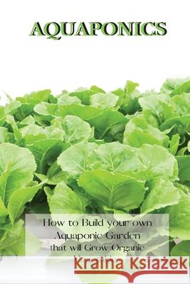 Aquaponics: How to Build your own Aquaponic Garden that will Grow Organic Vegetables Andrew Johnson 9781802227505