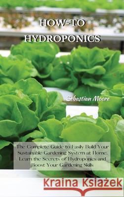 How-To Hydroponics: The Complete Guide to Easily Build Your Sustainable Gardening System at Home. Learn the Secrets of Hydroponics and Boo Sebastian Moore 9781802227574 Sebastian Moore