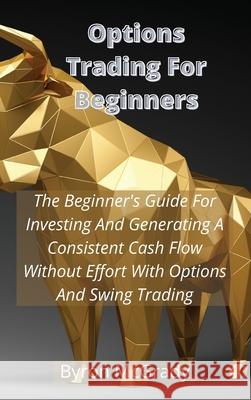Options Trading For Beginners: The Beginner's Guide For Investing And Generating A Consistent Cash Flow Without Effort With Options And Swing Trading Byron McGrady 9781802238877 Byron McGrady
