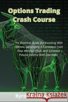 Options Trading Crash Course: The Essential Guide For Investing With Options, Generating A Consistent Cash Flow Without Effort, And Generate Passive Byron McGrady 9781802238907 Byron McGrady