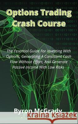 Options Trading Crash Course: The Essential Guide For Investing With Options, Generating A Consistent Cash Flow Without Effort, And Generate Passive Byron McGrady 9781802238914 Byron McGrady