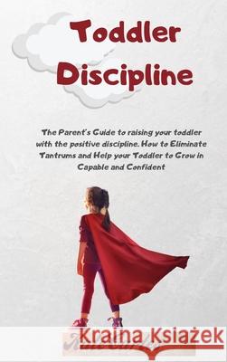 Toddler Discipline: The Parent's Guide To Raising Your Toddler With The Positive Discipline. How To Eliminate Tantrums And Help Your Toddl Kate Cartes 9781802239034 Kate Cartes