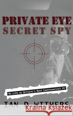 Private Eye Secret Spy: My Life as Britain's Most Controversial PI Ian D. Withers 9781802270075 Ian D. Withers