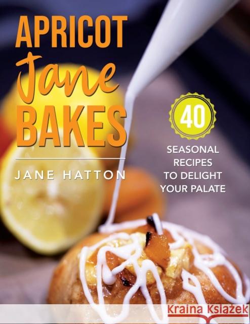 Apricot Jane Bakes: 40 seasonal recipes to delight your palate Jane Hatton Chris Hatton 9781802278026