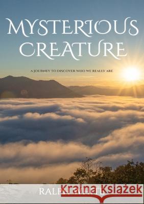 Mysterious Creature: A Journey to Discover Who We Really Are Ralph White 9781802278149