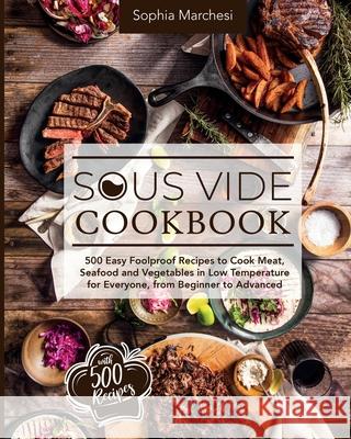Sous Vide Cookbook: 500 Easy Foolproof Recipes to Cook Meat, Seafood and Vegetables in Low Temperature for Everyone, from Beginner to Adva Sophia Marchesi 9781802356595 Sophia Marchesi