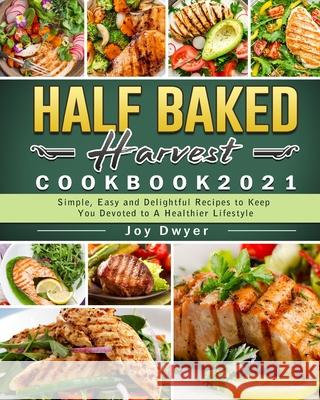 Half Baked Harvest Cookbook 2021: Simple, Easy and Delightful Recipes to Keep You Devoted to A Healthier Lifestyle Joy Dwyer 9781802440324