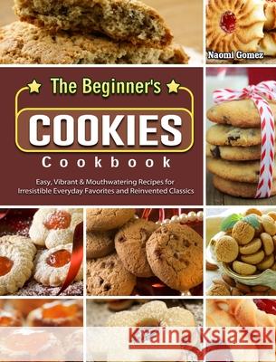 The Beginner's Cookies Cookbook: Easy, Vibrant & Mouthwatering Recipes for Irresistible Everyday Favorites and Reinvented Classics Gomez, Naomi 9781802440393 Sarah Kieffer