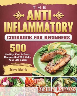 The Anti-Inflammatory Cookbook For Beginners: 500 Healthy, Fast & Fresh Recipes that Will Make Your Life Easier Morris, Sonya 9781802441000 Dorothy Calimeris; Lulu Cook Rdn