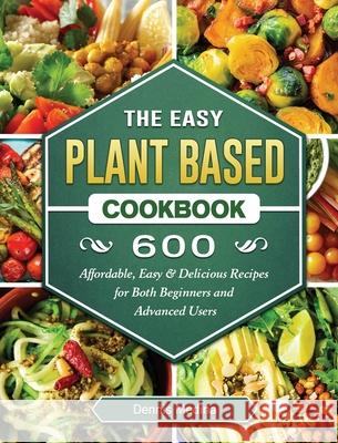 The Easy Plant Based Cookbook: 600 Affordable, Easy & Delicious Recipes for Both Beginners and Advanced Users Dennis Medina 9781802441116 Dennis Medina