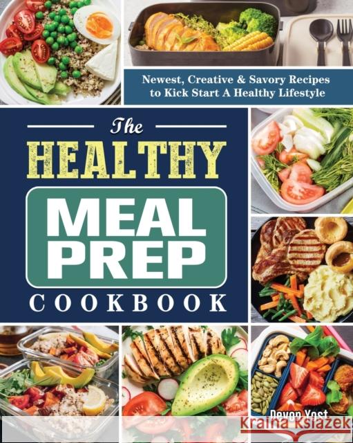 The Healthy Meal Prep Cookbook: Newest, Creative & Savory Recipes to Kick Start A Healthy Lifestyle Yost, Devon 9781802441147