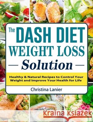 The Dash Diet Weight Loss Solution: Healthy & Natural Recipes to Control Your Weight and Improve Your Health for Life Christina Lanier 9781802442175 Christina Lanier