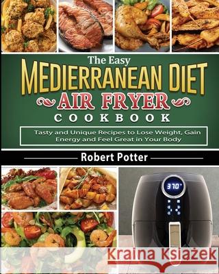 The Easy Mediterranean Diet Air Fryer Cookbook: Tasty and Unique Recipes to Lose Weight, Gain Energy and Feel Great in Your Body Potter, Robert 9781802442182