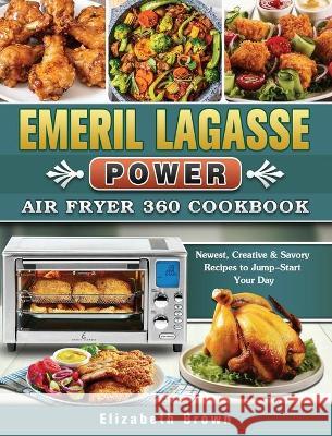 Emeril Lagasse Power Air Fryer 360 Cookbook: Newest, Creative & Savory Recipes to Jump-Start Your Day Elizabeth Brown 9781802442519