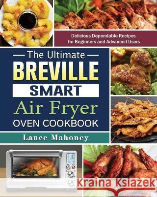 The Ultimate Breville Smart Air Fryer Oven Cookbook: Delicious Dependable Recipes for Beginners and Advanced Users Lance Mahoney 9781802442526 Lance Mahoney