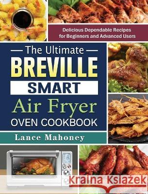 The Ultimate Breville Smart Air Fryer Oven Cookbook: Delicious Dependable Recipes for Beginners and Advanced Users Lance Mahoney 9781802442533 Lance Mahoney