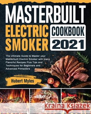 Masterbuilt Electric Smoker Cookbook 2021: The Ultimate Guide to Master your Masterbuilt Electric Smoker with many Flavorful Recipes Plus Tips and Tec Hubert Myles 9781802442861