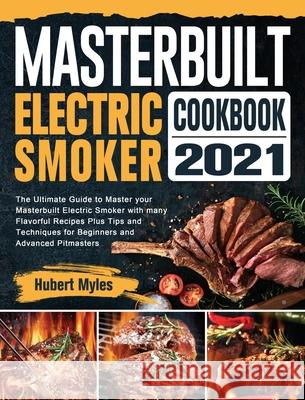 Masterbuilt Electric Smoker Cookbook 2021: The Ultimate Guide to Master your Masterbuilt Electric Smoker with many Flavorful Recipes Plus Tips and Tec Hubert Myles 9781802442878