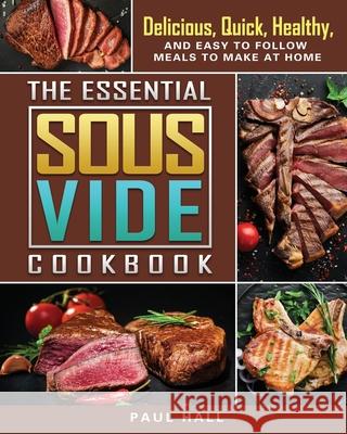 The Essential Sous Vide Cookbook: Delicious, Quick, Healthy, and Easy to Follow Meals to Make at Home Paul Hall 9781802442908 Paul Hall