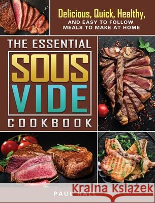 The Essential Sous Vide Cookbook: Delicious, Quick, Healthy, and Easy to Follow Meals to Make at Home Paul Hall 9781802442915 Paul Hall