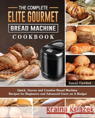 The Complete Elite Gourmet Bread Machine Cookbook: Quick, Savory and Creative Bread Machine Recipes for Beginners and Advanced Users on A Budget Samuel Crawford 9781802442946 Samuel Crawford