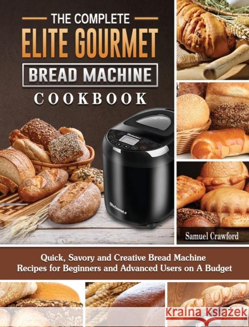 The Complete Elite Gourmet Bread Machine Cookbook: Quick, Savory and Creative Bread Machine Recipes for Beginners and Advanced Users on A Budget Samuel Crawford 9781802442953 Samuel Crawford