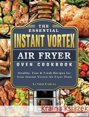 The Essential Instant Vortex Air Fryer Oven Cookbook: Healthy, Fast & Fresh Recipes for Your Instant Vortex Air Fryer Oven Luther Cancel 9781802443059 Luther Cancel