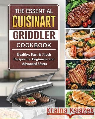 The Essential Cuisinart Griddler Cookbook: Healthy, Fast & Fresh Recipes for Beginners and Advanced Users Frances Mena 9781802443127