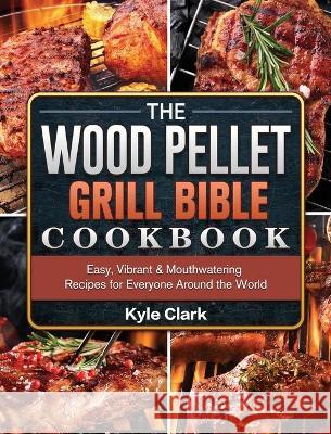 The Wood Pellet Grill Bible Cookbook: Easy, Vibrant & Mouthwatering Recipes for Everyone Around the World Kyle Clark 9781802443158 Kyle Clark