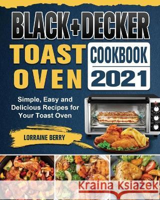 BLACK+DECKER Toast Oven Cookbook 2021: Simple, Easy and Delicious Recipes for Your Toast Oven Lorraine Berry 9781802443240 Lorraine Berry