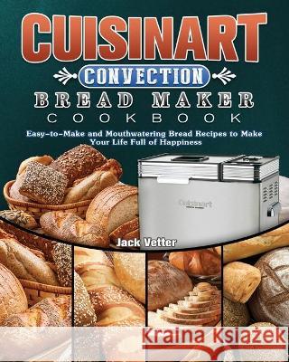 Cuisinart Convection Bread Maker Cookbook: Easy-to-Make and Mouthwatering Bread Recipes to Make Your Life Full of Happiness Jack Vetter 9781802443301 Jack Vetter