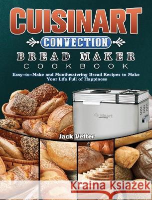 Cuisinart Convection Bread Maker Cookbook: Easy-to-Make and Mouthwatering Bread Recipes to Make Your Life Full of Happiness Jack Vetter 9781802443318