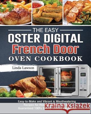 The Easy Oster Digital French Door Oven Cookbook: Easy-to-Make and Vibrant & Mouthwatering Recipes for Healthy Dishes that are Guaranteed 100% Evenly Linda Lawson 9781802443363