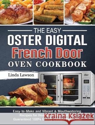 The Easy Oster Digital French Door Oven Cookbook: Easy-to-Make and Vibrant & Mouthwatering Recipes for Healthy Dishes that are Guaranteed 100% Evenly Linda Lawson 9781802443370 Linda Lawson