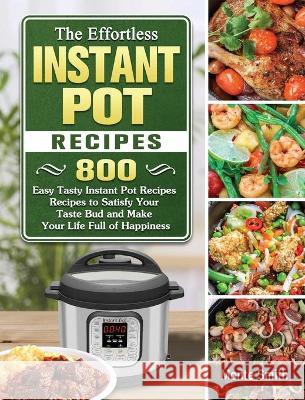 The Effortless Instant Pot Recipes: 800 Easy Tasty Instant Pot Recipes Recipes to Satisfy Your Taste Bud and Make Your Life Full of Happiness Monte Smith 9781802443417