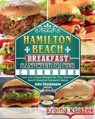 Hamilton Beach Breakfast Sandwich Maker Cookbook: Tasty and Unique Recipes for Your Hamilton Beach Breakfast Sandwich Maker John Champagne 9781802443448