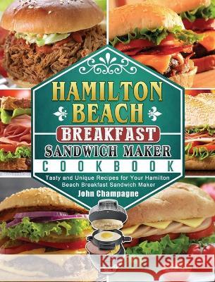 Hamilton Beach Breakfast Sandwich Maker Cookbook: Tasty and Unique Recipes for Your Hamilton Beach Breakfast Sandwich Maker John Champagne 9781802443455 John Champagne
