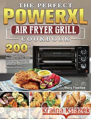 The Perfect Power Xl Air Fryer Grill Cookbook: 200 Budget-Friendly Recipes to Fry, Grill, Bake and Roast for Newbies and Advanced Users Mary Fluellen 9781802443493 Mary Fluellen