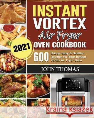 Instant Vortex Air Fryer Oven Cookbook 2021: 600 Crispy, Easy & Healthy Recipes for Your Instant Vortex Air Fryer Oven John Thomas 9781802443523 John Thomas