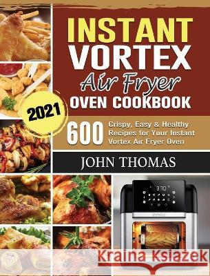 Instant Vortex Air Fryer Oven Cookbook 2021: 600 Crispy, Easy & Healthy Recipes for Your Instant Vortex Air Fryer Oven John Thomas 9781802443530