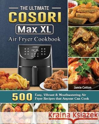 The Ultimate Cosori Max XL Air Fryer Cookbook: 500 Easy, Vibrant & Mouthwatering Air Fryer Recipes that Anyone Can Cook Jamie Cotton 9781802443905 Jamie Cotton