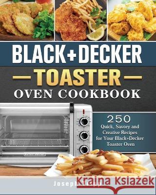 Black+Decker Toaster Oven Cookbook: 250 Quick, Savory and Creative Recipes for Your Black+Decker Toaster Oven Joseph Tripp 9781802443929