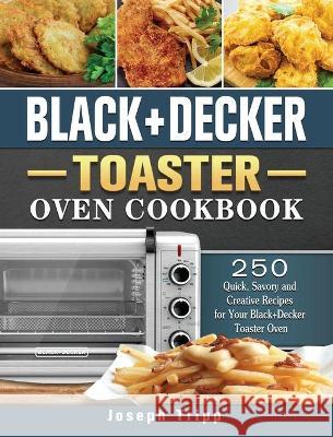 Black+Decker Toaster Oven Cookbook: 250 Quick, Savory and Creative Recipes for Your Black+Decker Toaster Oven Joseph Tripp 9781802443936 Joseph Tripp