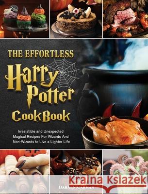 The Effortless Harry Potter Cookbook: Irresistible and Unexpected Magical Recipes For Wizards And Non-Wizards to Live a Lighter Life Darren Carman 9781802444735 Darren Carman
