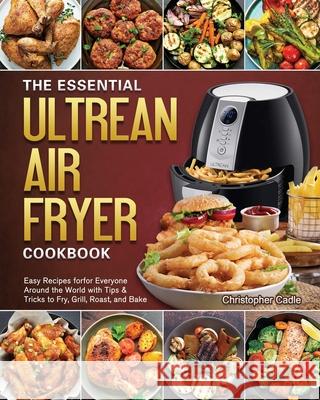 The Essential Ultrean Air Fryer Cookbook: Easy Recipes forfor Everyone Around the World with Tips & Tricks to Fry, Grill, Roast, and Bake Christopher Cadle 9781802444742 Christopher Cadle