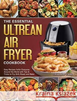 The Essential Ultrean Air Fryer Cookbook: Easy Recipes forfor Everyone Around the World with Tips & Tricks to Fry, Grill, Roast, and Bake Christopher Cadle 9781802444759 Christopher Cadle