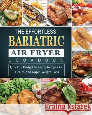 The Effortless Bariatric Air Fryer Cookbook: Quick & Budget Friendly Recipes for Health and Rapid Weight Loss Ronnie Wagner 9781802445008 Ronnie Wagner