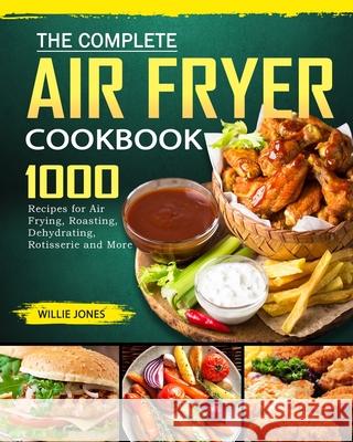 The Complete Air Fryer Cookbook: 1000 Recipes for Air Frying, Roasting, Dehydrating, Rotisserie and More Willie Jones 9781802445442
