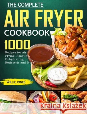 The Complete Air Fryer Cookbook: 1000 Recipes for Air Frying, Roasting, Dehydrating, Rotisserie and More Jones, Willie 9781802445459 Elena Rose